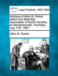 Cover image for Address of Alton B. Parker Before the State Bar Association of North Carolina, at Hendersonville, Thursday, July 11th, 1907.