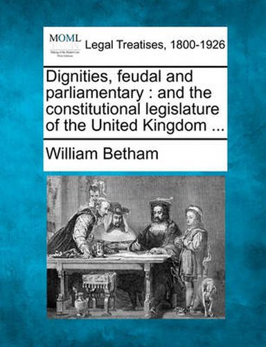 Cover image for Dignities, Feudal and Parliamentary: And the Constitutional Legislature of the United Kingdom ...