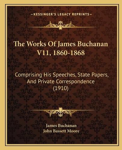 The Works of James Buchanan V11, 1860-1868: Comprising His Speeches, State Papers, and Private Correspondence (1910)