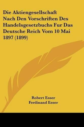 Die Aktiengesellschaft Nach Den Vorschriften Des Handelsgesetzbuchs Fur Das Deutsche Reich Vom 10 Mai 1897 (1899)