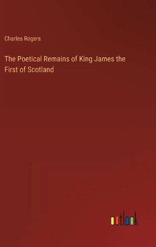 Cover image for The Poetical Remains of King James the First of Scotland