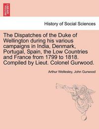 Cover image for The Dispatches of the Duke of Wellington During His Various Campaigns in India, Denmark, Portugal, Spain, the Low Countries and France from 1799 to 1818. Compiled by Lieut. Colonel Gurwood.