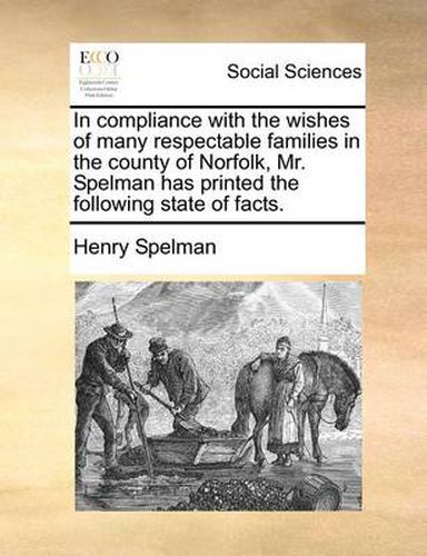 Cover image for In Compliance with the Wishes of Many Respectable Families in the County of Norfolk, Mr. Spelman Has Printed the Following State of Facts.