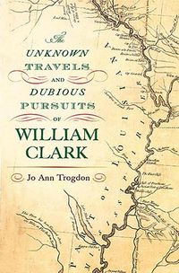 Cover image for The Unknown Travels and Dubious Pursuits of William Clark Volume 1