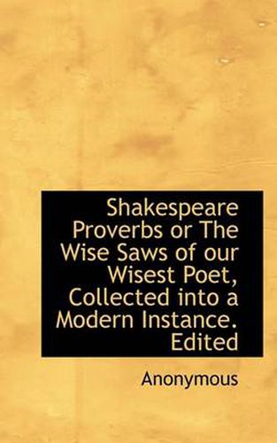 Cover image for Shakespeare Proverbs or the Wise Saws of Our Wisest Poet, Collected Into a Modern Instance. Edited