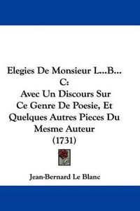 Cover image for Elegies de Monsieur L...B...C: Avec Un Discours Sur Ce Genre de Poesie, Et Quelques Autres Pieces Du Mesme Auteur (1731)