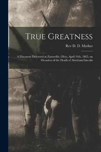 Cover image for True Greatness: a Discourse Delivered at Zanesville, Ohio, April 19th, 1865, on Occasion of the Death of Abraham Lincoln