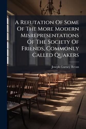 Cover image for A Refutation Of Some Of The More Modern Misrepresentations Of The Society Of Friends, Commonly Called Quakers