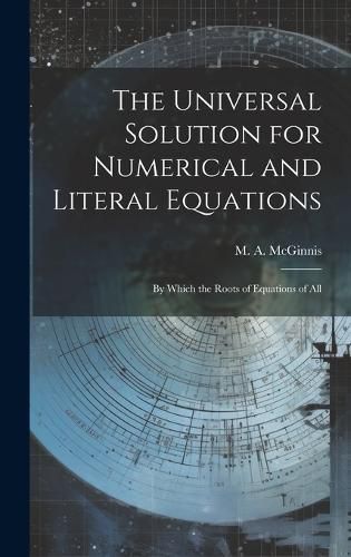 Cover image for The Universal Solution for Numerical and Literal Equations; by Which the Roots of Equations of All