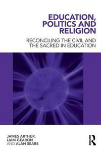 Cover image for Education, Politics and Religion: Reconciling the Civil and the Sacred in Education