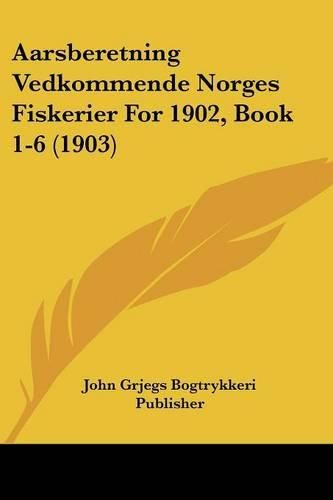 Cover image for Aarsberetning Vedkommende Norges Fiskerier for 1902, Book 1-6 (1903)