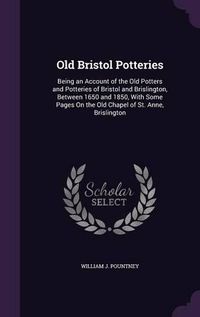 Cover image for Old Bristol Potteries: Being an Account of the Old Potters and Potteries of Bristol and Brislington, Between 1650 and 1850, with Some Pages on the Old Chapel of St. Anne, Brislington