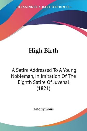 Cover image for High Birth: A Satire Addressed to a Young Nobleman, in Imitation of the Eighth Satire of Juvenal (1821)