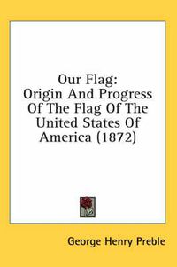 Cover image for Our Flag: Origin and Progress of the Flag of the United States of America (1872)