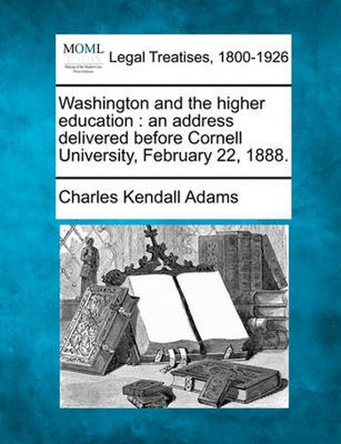 Washington and the Higher Education: An Address Delivered Before Cornell University, February 22, 1888.