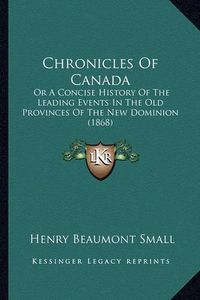 Cover image for Chronicles of Canada: Or a Concise History of the Leading Events in the Old Provinces of the New Dominion (1868)