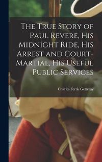 Cover image for The True Story of Paul Revere, his Midnight Ride, his Arrest and Court-martial, his Useful Public Services