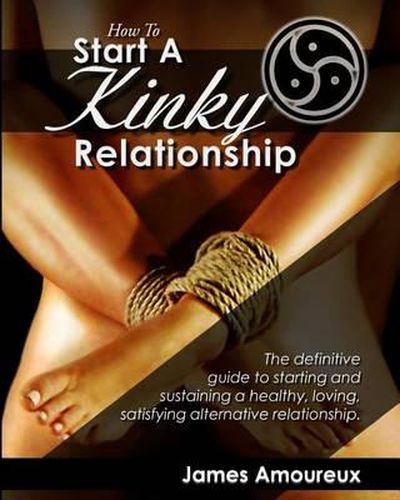 Cover image for How To Start A Kinky Relationship: The definitive guide to starting and sustaining a healthy, loving, satisfying alternative relationship.