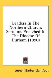 Cover image for Leaders in the Northern Church: Sermons Preached in the Diocese of Durham (1890)