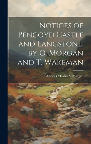Cover image for Notices of Pencoyd Castle and Langstone, by O. Morgan and T. Wakeman