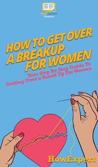 Cover image for How To Get Over a Breakup For Women: Your Step By Step Guide To Getting Over a Breakup For Women