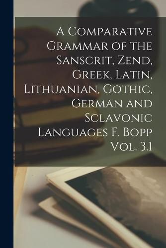 Cover image for A Comparative Grammar of the Sanscrit, Zend, Greek, Latin, Lithuanian, Gothic, German and Sclavonic Languages F. Bopp Vol. 3.1