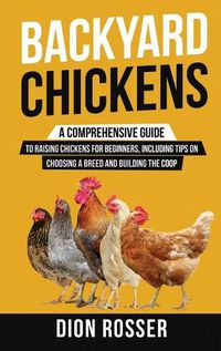 Cover image for Backyard Chickens: A Comprehensive Guide to Raising Chickens for Beginners, Including Tips on Choosing a Breed and Building the Coop