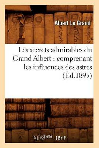 Les Secrets Admirables Du Grand Albert: Comprenant Les Influences Des Astres, (Ed.1895)