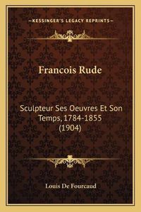 Cover image for Francois Rude: Sculpteur Ses Oeuvres Et Son Temps, 1784-1855 (1904)