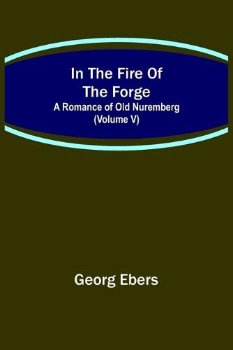 Cover image for In The Fire Of The Forge; A Romance of Old Nuremberg (Volume V)