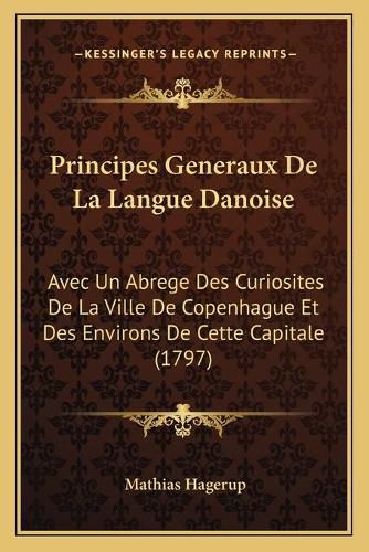 Cover image for Principes Generaux de La Langue Danoise: Avec Un Abrege Des Curiosites de La Ville de Copenhague Et Des Environs de Cette Capitale (1797)