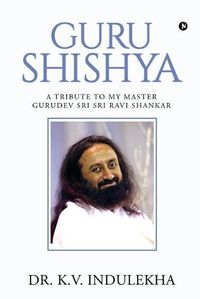 Cover image for Guru Shishya: A Tribute to My Master Gurudev Sri Sri Ravi Shankar