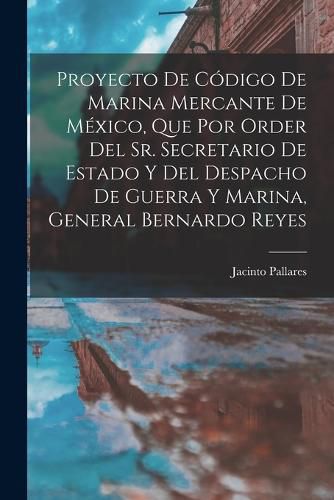 Cover image for Proyecto De Codigo De Marina Mercante De Mexico, Que Por Order Del Sr. Secretario De Estado Y Del Despacho De Guerra Y Marina, General Bernardo Reyes