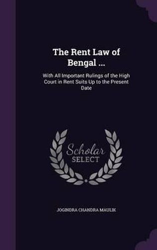 Cover image for The Rent Law of Bengal ...: With All Important Rulings of the High Court in Rent Suits Up to the Present Date