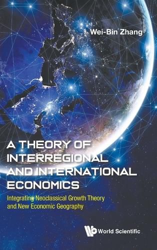 Theory Of Interregional And International Economics, A: Integrating Neoclassical Growth Theory And New Economic Geography