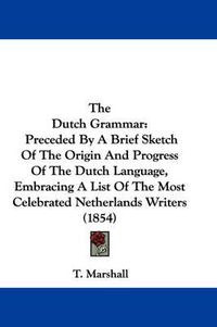 Cover image for The Dutch Grammar: Preceded by a Brief Sketch of the Origin and Progress of the Dutch Language, Embracing a List of the Most Celebrated Netherlands Writers (1854)