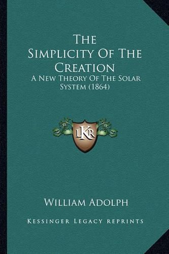 Cover image for The Simplicity of the Creation: A New Theory of the Solar System (1864)