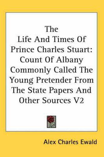 The Life and Times of Prince Charles Stuart: Count of Albany Commonly Called the Young Pretender from the State Papers and Other Sources V2