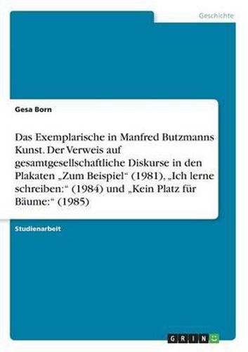 Cover image for Das Exemplarische in Manfred Butzmanns Kunst. Der Verweis Auf Gesamtgesellschaftliche Diskurse in Den Plakaten  zum Beispiel (1981),  ich Lerne Schreiben: (1984) Und  kein Platz F r B ume: (1985)