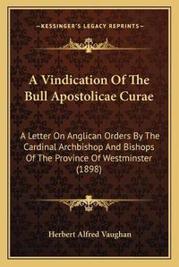 Cover image for A Vindication of the Bull Apostolicae Curae: A Letter on Anglican Orders by the Cardinal Archbishop and Bishops of the Province of Westminster (1898)