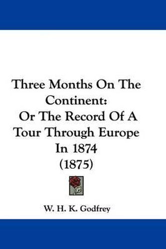 Cover image for Three Months on the Continent: Or the Record of a Tour Through Europe in 1874 (1875)