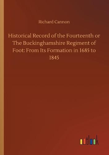 Historical Record of the Fourteenth or The Buckinghamshire Regiment of Foot: From Its Formation in 1685 to 1845