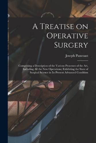 Cover image for A Treatise on Operative Surgery; Comprising a Description of the Various Processes of the art, Including all the new Operations; Exhibiting the State of Surgical Science in its Present Advanced Condition