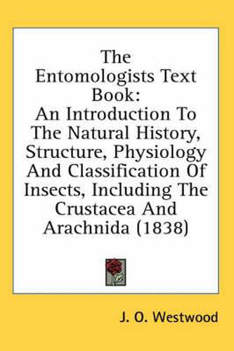 Cover image for The Entomologists Text Book: An Introduction to the Natural History, Structure, Physiology and Classification of Insects, Including the Crustacea and Arachnida (1838)