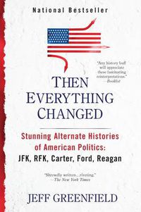 Cover image for Then Everything Changed: Stunning Alternate Histories of American Politics: JFK, RFK, Carter, Ford, Reaga n