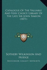 Cover image for Catalogue of the Valuable and Very Choice Library of the Late Sir John Simeon (1871)