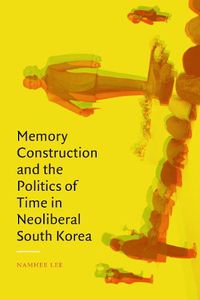 Cover image for Memory Construction and the Politics of Time in Neoliberal South Korea
