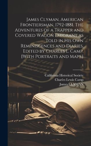 Cover image for James Clyman, American Frontiersman, 1792-1881. The Adventures of a Trapper and Covered Wagon Emigrant as Told in His Own Reminiscences and Diaries. Edited by Charles L. Camp. [With Portraits and Maps.]; 1