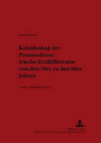 Kaleidoskop Der Postmoderne: Irische Erzaehlliteratur Von Den 70er Zu Den 90er Jahren: I Write, Therefore I Am...