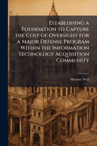 Cover image for Establishing a Foundation to Capture the Cost of Oversight for a Major Defense Program Within the Information Technology Acquisition Community